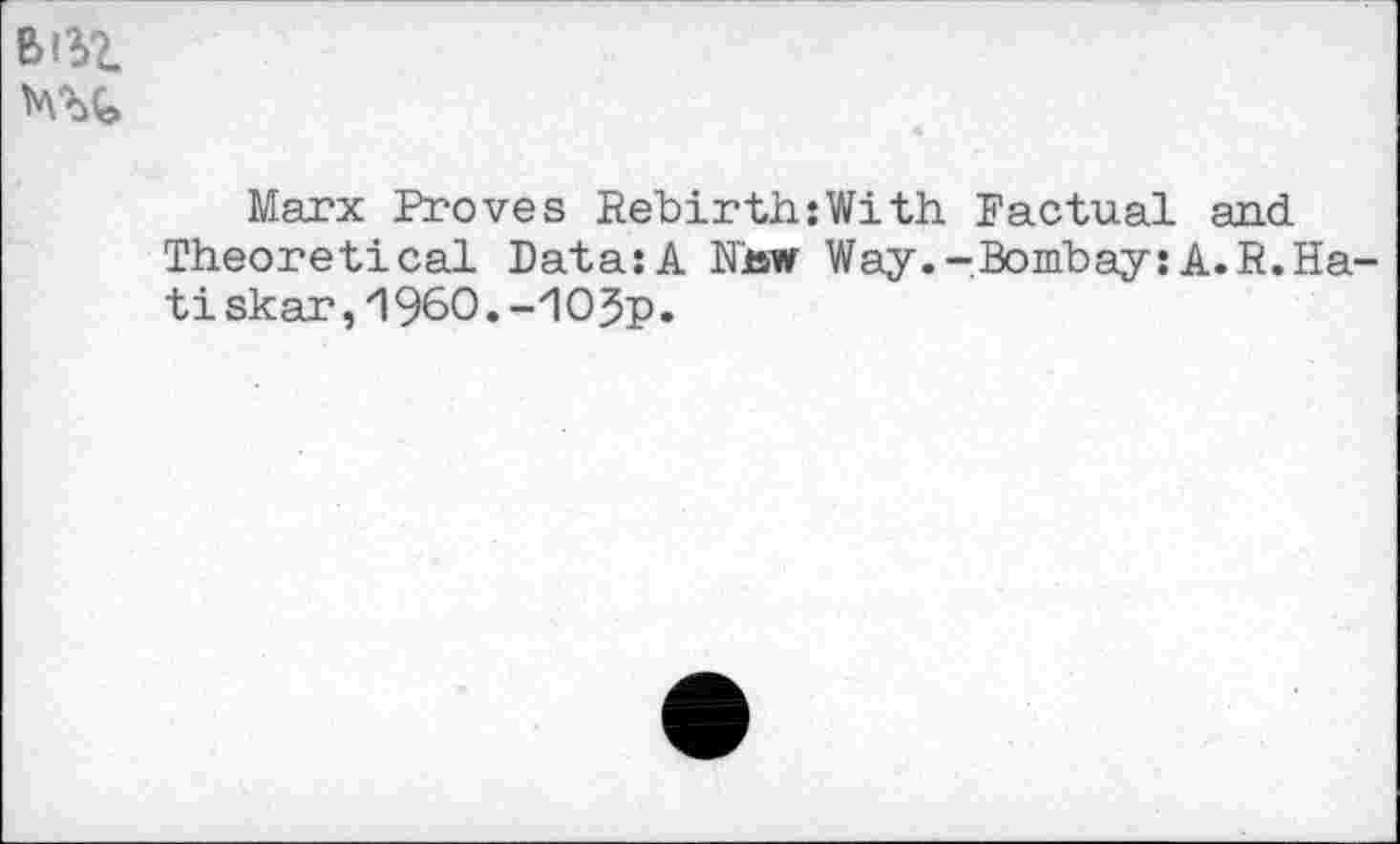 ﻿B^Z
MZk
Marx Proves Rebirth:With Factual and Theoretical Data:A Nhw Way.-Bombay: A. R.Ha-tiskar,1960.-10Jp.